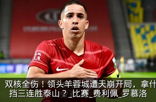 双核全伤!领头羊蓉城遭天崩开局,拿什么阻挡三连胜泰山?_比赛_费利佩_罗慕洛