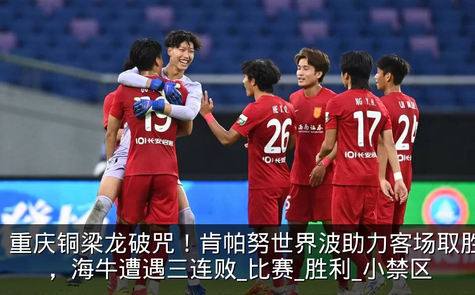 重庆铜梁龙破咒!肯帕努世界波助力客场取胜,海牛遭遇三连败_比赛_胜利_小禁区