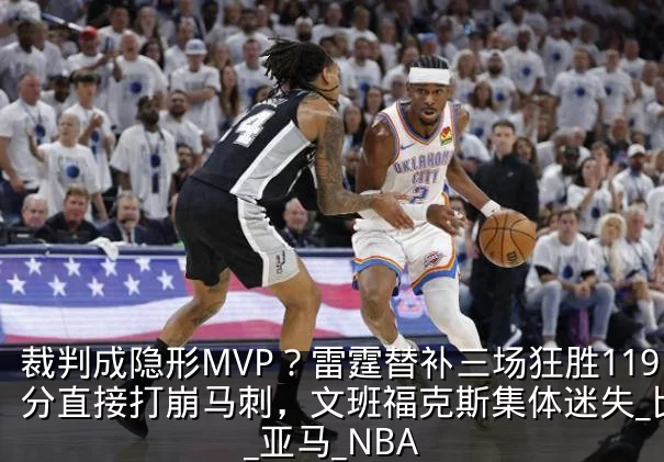 裁判成隐形MVP?雷霆替补三场狂胜119分直接打崩马刺,文班福克斯集体迷失_比赛_亚马_NBA